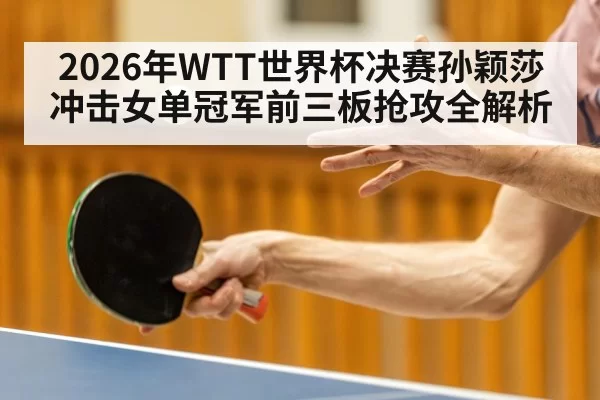 2026年WTT世界杯决赛孙颖莎冲击女单冠军前三板抢攻全解析